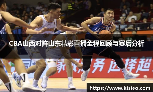 CBA山西对阵山东精彩直播全程回顾与赛后分析